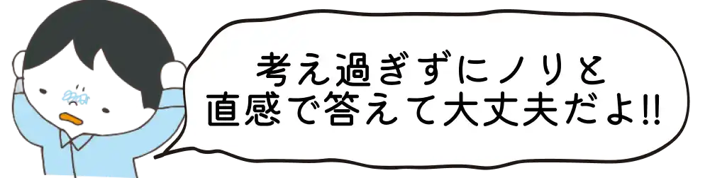 考え過ぎずにノリと直感で答えて大丈夫だよ!!